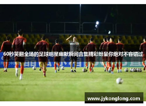 60秒笑翻全场的足球明星幽默瞬间合集精彩纷呈你绝对不容错过