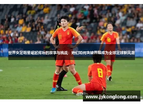 世界女足明星崛起背后的故事与挑战：她们如何突破界限成为全球足球新风潮