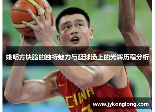 姚明方块脸的独特魅力与篮球场上的光辉历程分析