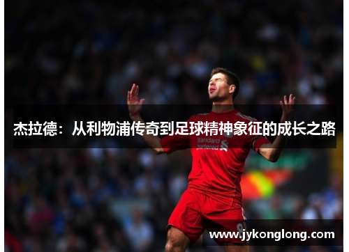 杰拉德：从利物浦传奇到足球精神象征的成长之路