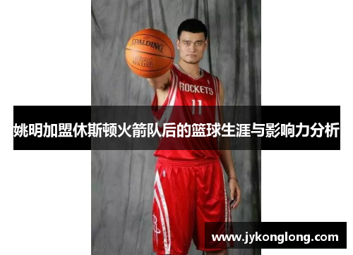 姚明加盟休斯顿火箭队后的篮球生涯与影响力分析