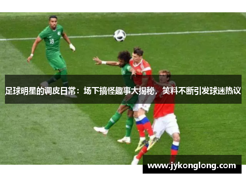 足球明星的调皮日常：场下搞怪趣事大揭秘，笑料不断引发球迷热议