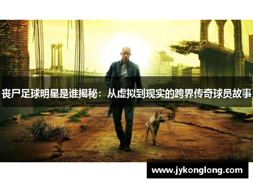 丧尸足球明星是谁揭秘：从虚拟到现实的跨界传奇球员故事