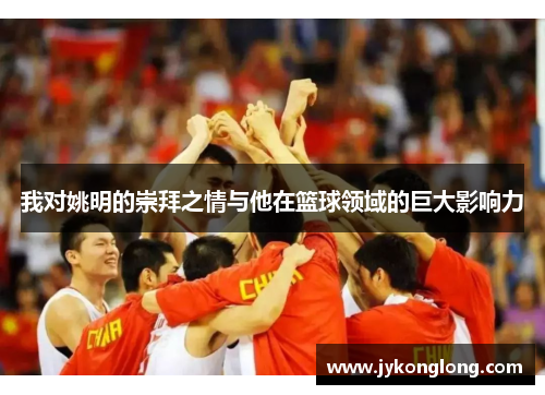 我对姚明的崇拜之情与他在篮球领域的巨大影响力