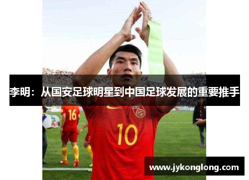 李明：从国安足球明星到中国足球发展的重要推手