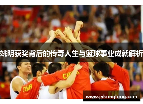 姚明获奖背后的传奇人生与篮球事业成就解析