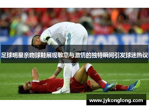 足球明星亲吻球鞋展现敬意与激情的独特瞬间引发球迷热议