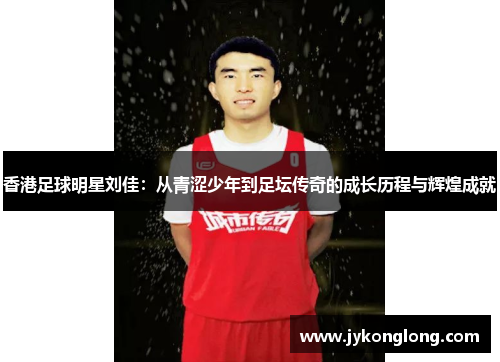 香港足球明星刘佳：从青涩少年到足坛传奇的成长历程与辉煌成就