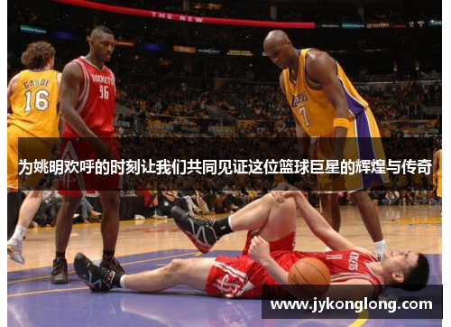 为姚明欢呼的时刻让我们共同见证这位篮球巨星的辉煌与传奇