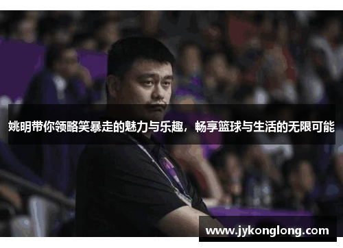 姚明带你领略笑暴走的魅力与乐趣，畅享篮球与生活的无限可能