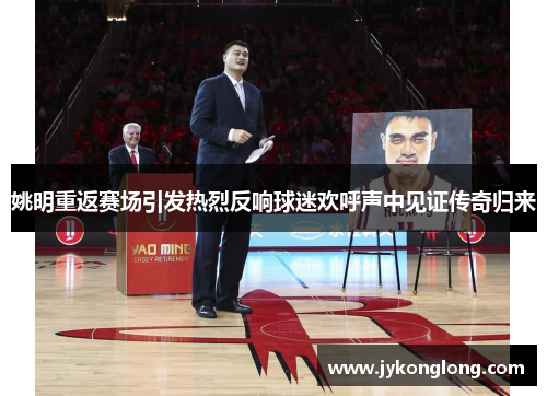 姚明重返赛场引发热烈反响球迷欢呼声中见证传奇归来