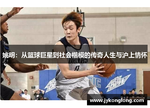 姚明：从篮球巨星到社会楷模的传奇人生与沪上情怀