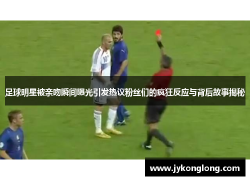 足球明星被亲吻瞬间曝光引发热议粉丝们的疯狂反应与背后故事揭秘