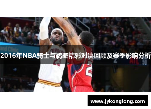 2016年NBA骑士与鹈鹕精彩对决回顾及赛季影响分析