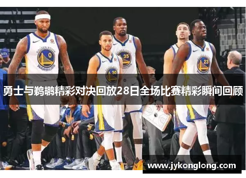 勇士与鹈鹕精彩对决回放28日全场比赛精彩瞬间回顾