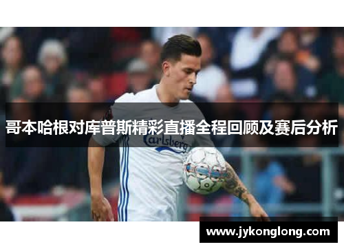 哥本哈根对库普斯精彩直播全程回顾及赛后分析