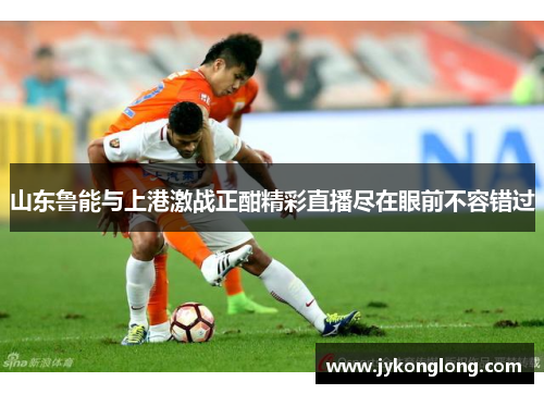 山东鲁能与上港激战正酣精彩直播尽在眼前不容错过