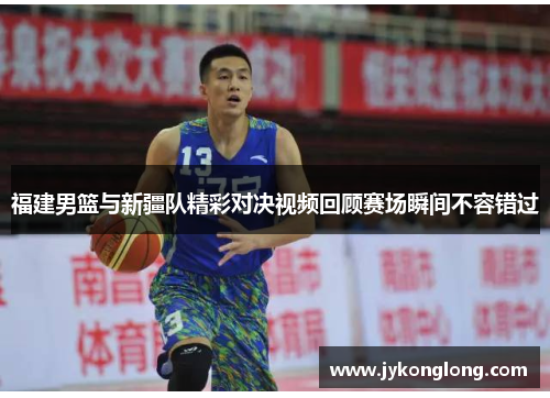 福建男篮与新疆队精彩对决视频回顾赛场瞬间不容错过