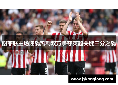 谢菲联主场迎战热刺双方争夺英超关键三分之战